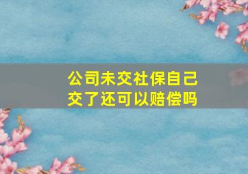 公司未交社保自己交了还可以赔偿吗