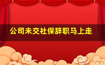 公司未交社保辞职马上走