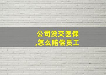 公司没交医保,怎么赔偿员工