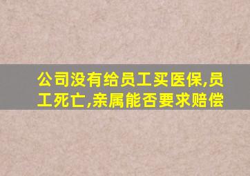 公司没有给员工买医保,员工死亡,亲属能否要求赔偿