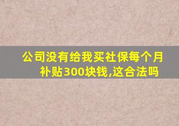 公司没有给我买社保每个月补贴300块钱,这合法吗