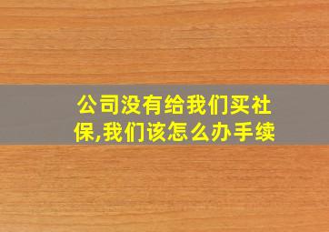 公司没有给我们买社保,我们该怎么办手续