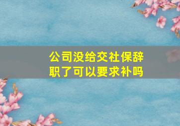 公司没给交社保辞职了可以要求补吗