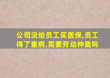 公司没给员工买医保,员工得了重病,需要劳动仲裁吗