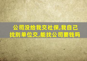 公司没给我交社保,我自己找别单位交,能找公司要钱吗