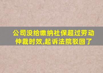 公司没给缴纳社保超过劳动仲裁时效,起诉法院驳回了