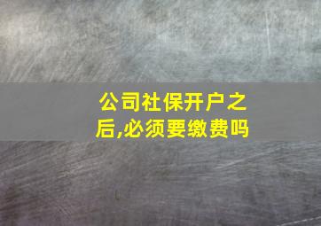 公司社保开户之后,必须要缴费吗