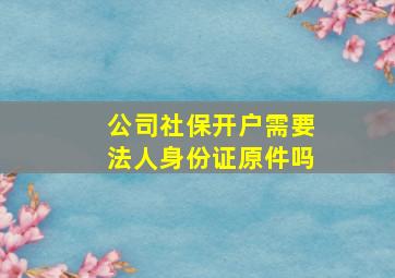 公司社保开户需要法人身份证原件吗