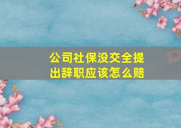 公司社保没交全提出辞职应该怎么赔