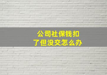 公司社保钱扣了但没交怎么办