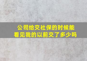 公司给交社保的时候能看见我的以前交了多少吗