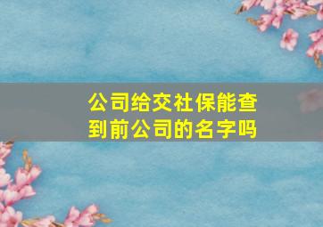 公司给交社保能查到前公司的名字吗