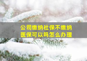 公司缴纳社保不缴纳医保可以吗怎么办理