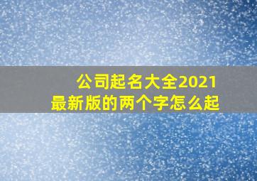 公司起名大全2021最新版的两个字怎么起