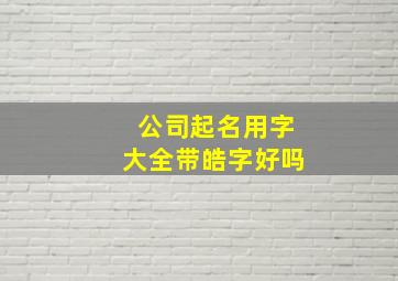 公司起名用字大全带皓字好吗