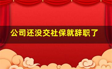 公司还没交社保就辞职了