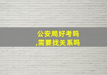 公安局好考吗,需要找关系吗