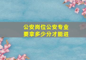 公安岗位公安专业要拿多少分才能进