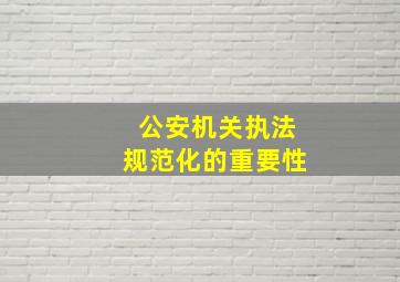 公安机关执法规范化的重要性