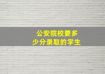 公安院校要多少分录取的学生