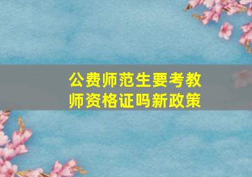 公费师范生要考教师资格证吗新政策