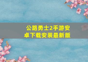 公路勇士2手游安卓下载安装最新版