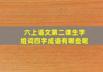 六上语文第二课生字组词四字成语有哪些呢