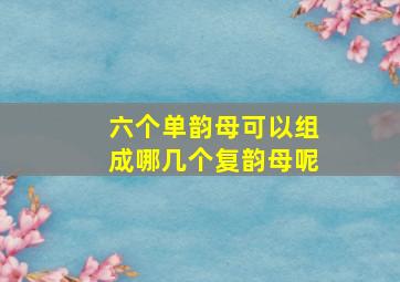 六个单韵母可以组成哪几个复韵母呢