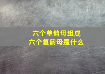 六个单韵母组成六个复韵母是什么