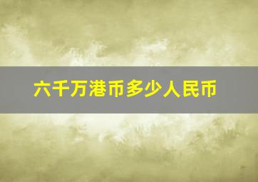 六千万港币多少人民币