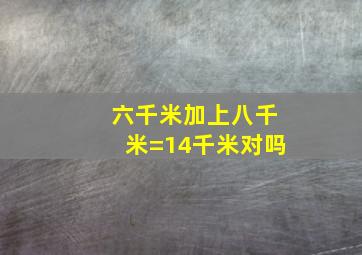 六千米加上八千米=14千米对吗