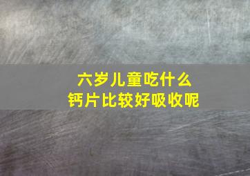 六岁儿童吃什么钙片比较好吸收呢