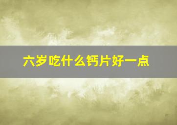 六岁吃什么钙片好一点