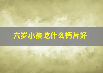 六岁小孩吃什么钙片好