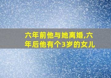 六年前他与她离婚,六年后他有个3岁的女儿