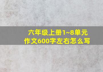 六年级上册1~8单元作文600字左右怎么写