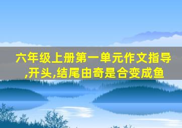 六年级上册第一单元作文指导,开头,结尾由奇是合变成鱼