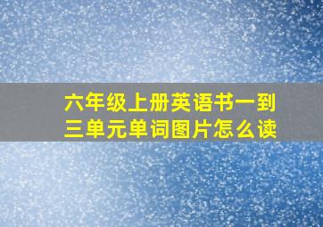 六年级上册英语书一到三单元单词图片怎么读