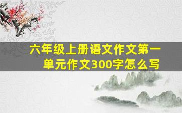 六年级上册语文作文第一单元作文300字怎么写