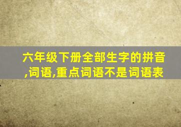 六年级下册全部生字的拼音,词语,重点词语不是词语表