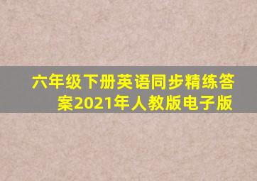 六年级下册英语同步精练答案2021年人教版电子版