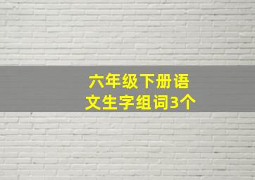 六年级下册语文生字组词3个