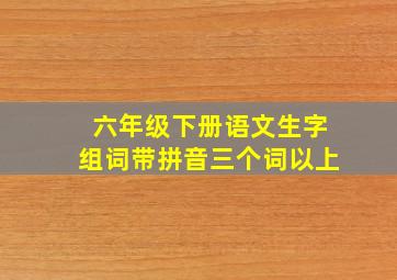 六年级下册语文生字组词带拼音三个词以上