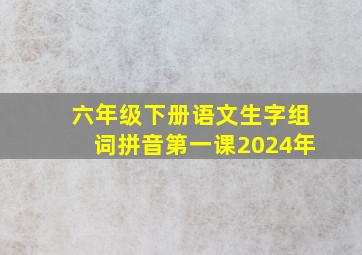 六年级下册语文生字组词拼音第一课2024年