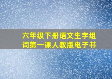 六年级下册语文生字组词第一课人教版电子书