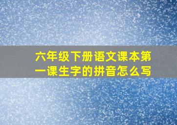 六年级下册语文课本第一课生字的拼音怎么写