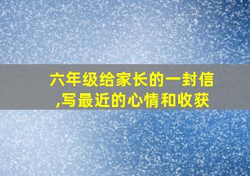 六年级给家长的一封信,写最近的心情和收获