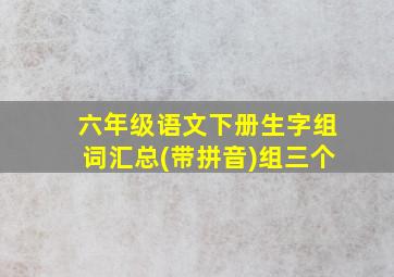 六年级语文下册生字组词汇总(带拼音)组三个