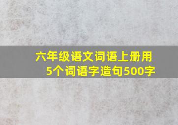 六年级语文词语上册用5个词语字造句500字