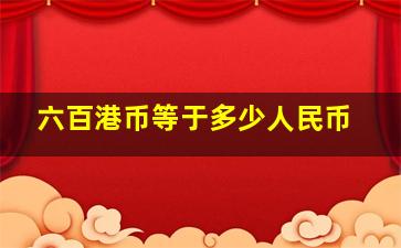 六百港币等于多少人民币